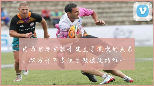 内马尔与女歌手建立了浪漫的关系，双方并不专注于做彼此的唯一