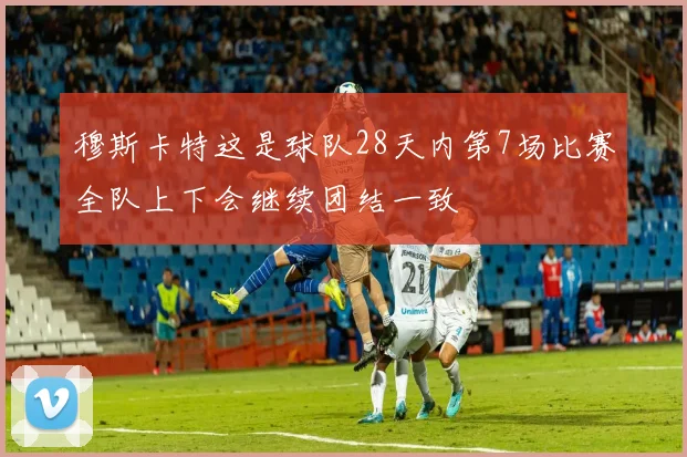 穆斯卡特这是球队28天内第7场比赛全队上下会继续团结一致