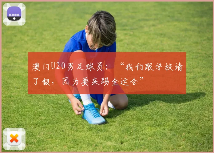 澳门U20男足球员：“我们跟学校请了假，因为要来踢全运会”