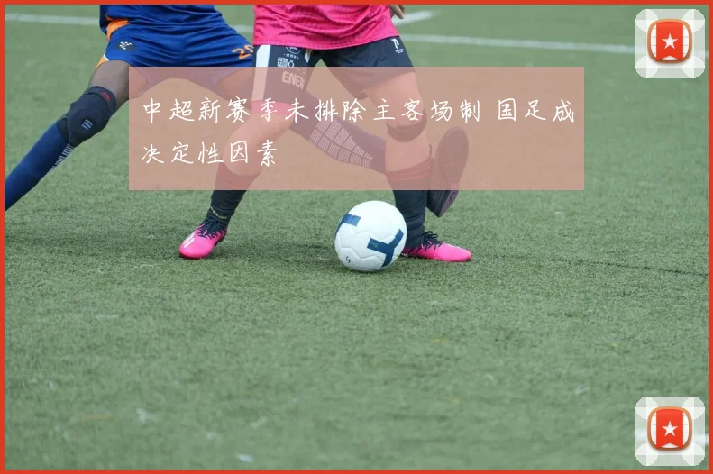 中超新赛季未排除主客场制 国足成决定性因素
