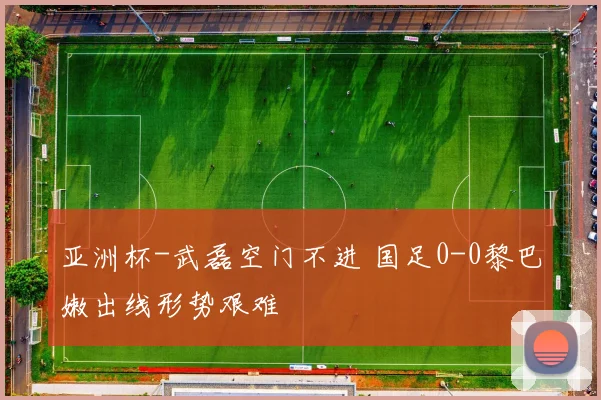 亚洲杯-武磊空门不进 国足0-0黎巴嫩出线形势艰难