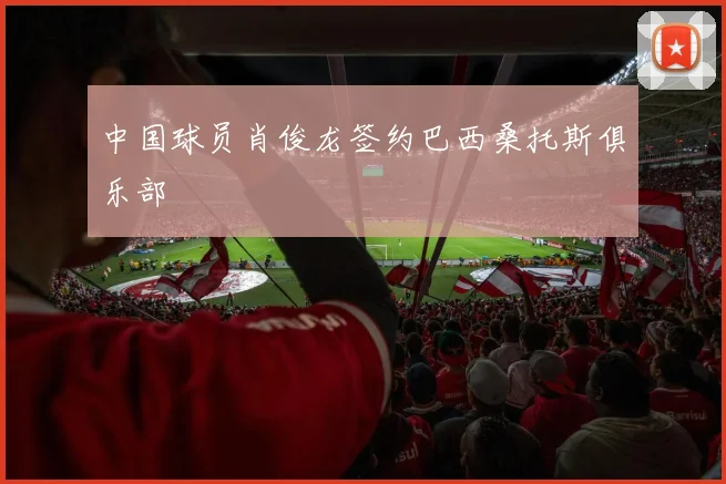 中国球员肖俊龙签约巴西桑托斯俱乐部