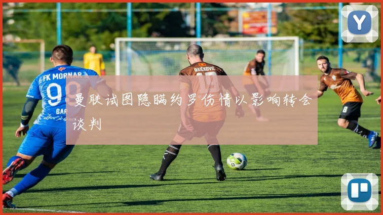 曼联试图隐瞒约罗伤情以影响转会谈判