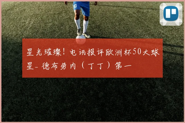 星光璀璨! 电讯报评欧洲杯50大球星_ 德布劳内（丁丁）第一