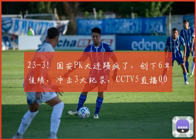 23-3！国安PK大连踢疯了，创下6年佳绩，冲击3大纪录，CCTV5直播0000644
