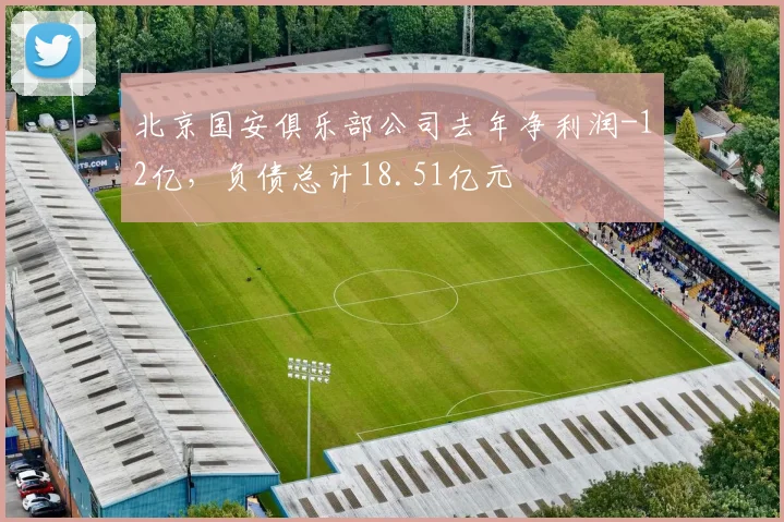 北京国安俱乐部公司去年净利润-12亿，负债总计18.51亿元
