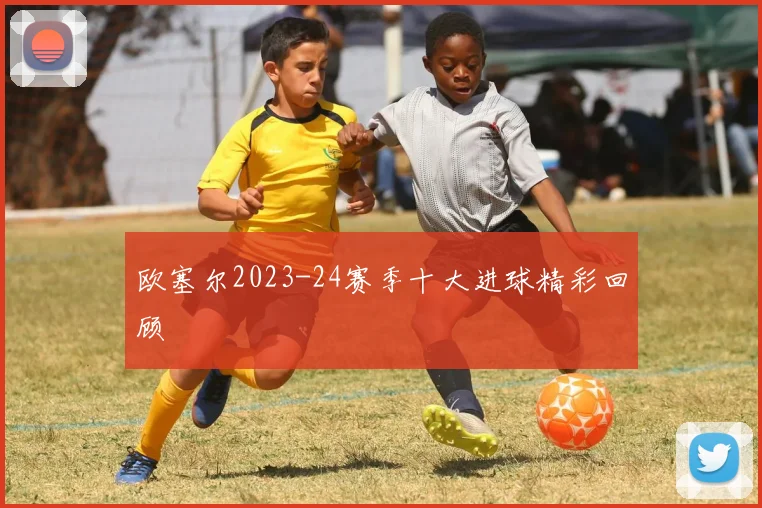 欧塞尔2023-24赛季十大进球精彩回顾