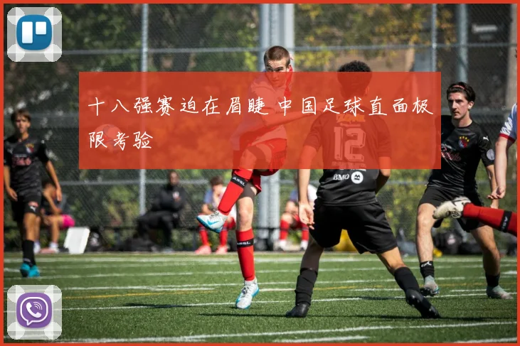 十八强赛迫在眉睫 中国足球直面极限考验
