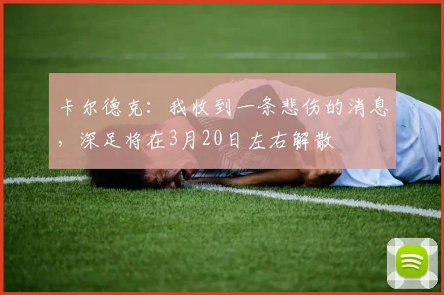 卡尔德克：我收到一条悲伤的消息，深足将在3月20日左右解散