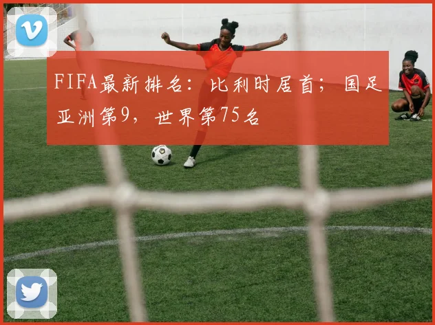 FIFA最新排名：比利时居首；国足亚洲第9，世界第75名