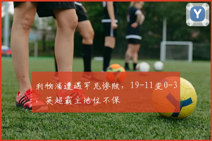 利物浦遭遇罕见惨败，19-11变0-3，英超霸主地位不保