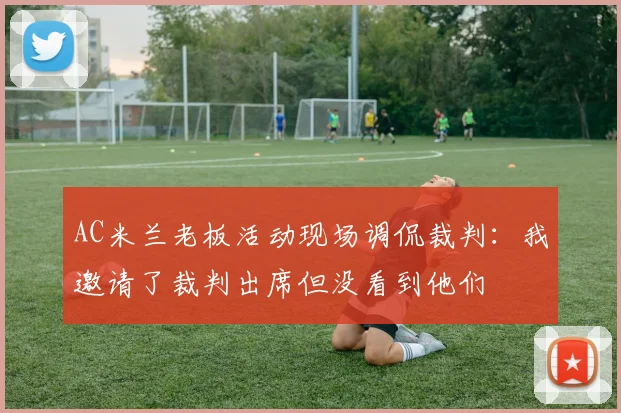 AC米兰老板活动现场调侃裁判：我邀请了裁判出席但没看到他们
