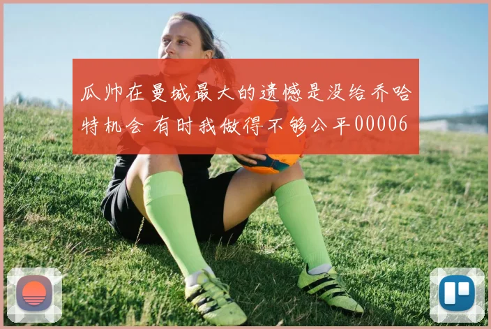 瓜帅在曼城最大的遗憾是没给乔哈特机会 有时我做得不够公平0000644