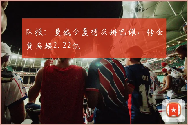 队报：曼城今夏想买姆巴佩，转会费或超2.22亿